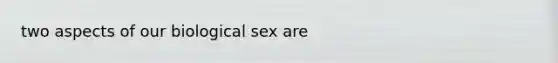 two aspects of our biological sex are