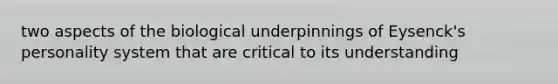 two aspects of the biological underpinnings of Eysenck's personality system that are critical to its understanding