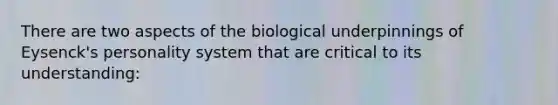 There are two aspects of the biological underpinnings of Eysenck's personality system that are critical to its understanding: