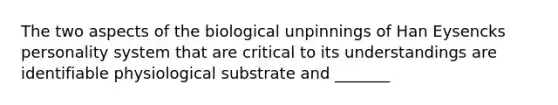 The two aspects of the biological unpinnings of Han Eysencks personality system that are critical to its understandings are identifiable physiological substrate and _______