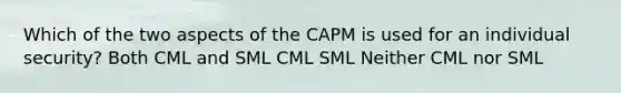 Which of the two aspects of the CAPM is used for an individual security? Both CML and SML CML SML Neither CML nor SML