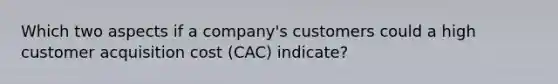 Which two aspects if a company's customers could a high customer acquisition cost (CAC) indicate?