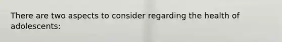 There are two aspects to consider regarding the health of adolescents: