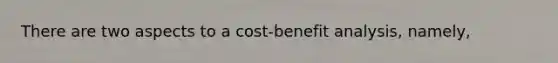 There are two aspects to a cost-benefit analysis, namely,