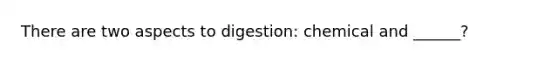 There are two aspects to digestion: chemical and ______?