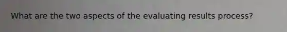 What are the two aspects of the evaluating results process?