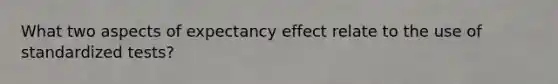 What two aspects of expectancy effect relate to the use of standardized tests?