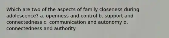 Which are two of the aspects of family closeness during adolescence? a. openness and control b. support and connectedness c. communication and autonomy d. connectedness and authority