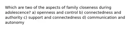 Which are two of the aspects of family closeness during adolescence? a) openness and control b) connectedness and authority c) support and connectedness d) communication and autonomy