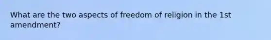 What are the two aspects of freedom of religion in the 1st amendment?