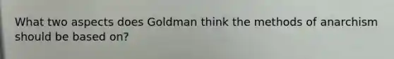 What two aspects does Goldman think the methods of anarchism should be based on?