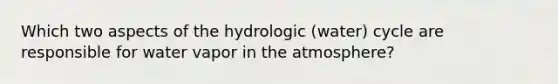 Which two aspects of the hydrologic (water) cycle are responsible for water vapor in the atmosphere?