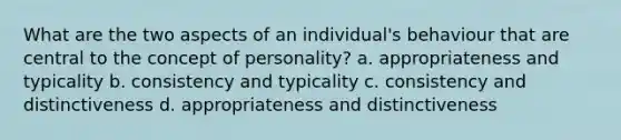 What are the two aspects of an individual's behaviour that are central to the concept of personality? a. appropriateness and typicality b. consistency and typicality c. consistency and distinctiveness d. appropriateness and distinctiveness