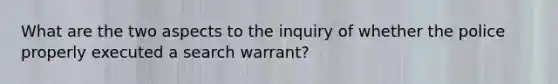 What are the two aspects to the inquiry of whether the police properly executed a search warrant?