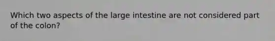 Which two aspects of the large intestine are not considered part of the colon?