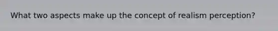 What two aspects make up the concept of realism perception?