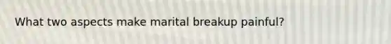 What two aspects make marital breakup painful?