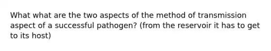 What what are the two aspects of the method of transmission aspect of a successful pathogen? (from the reservoir it has to get to its host)