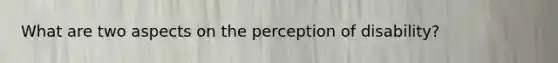 What are two aspects on the perception of disability?