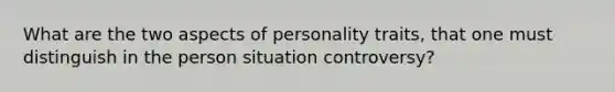 What are the two aspects of personality traits, that one must distinguish in the person situation controversy?