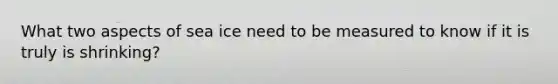 What two aspects of sea ice need to be measured to know if it is truly is shrinking?