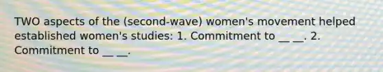 TWO aspects of the (second-wave) women's movement helped established women's studies: 1. Commitment to __ __. 2. Commitment to __ __.