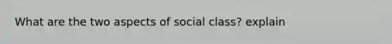 What are the two aspects of social class? explain