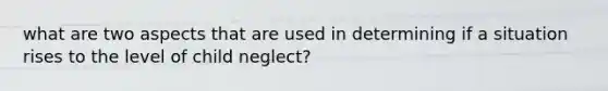 what are two aspects that are used in determining if a situation rises to the level of child neglect?