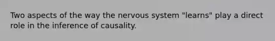 Two aspects of the way the nervous system "learns" play a direct role in the inference of causality.