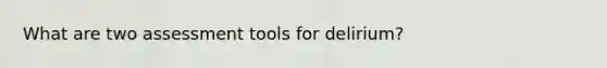 What are two assessment tools for delirium?