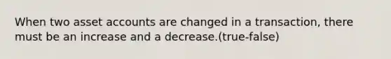 When two asset accounts are changed in a transaction, there must be an increase and a decrease.(true-false)