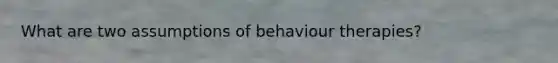 What are two assumptions of behaviour therapies?