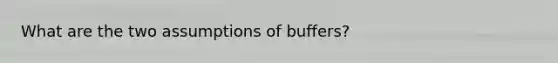 What are the two assumptions of buffers?