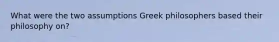 What were the two assumptions Greek philosophers based their philosophy on?