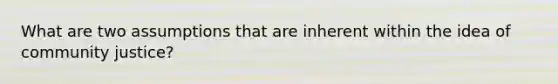 What are two assumptions that are inherent within the idea of community justice?