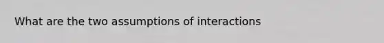 What are the two assumptions of interactions