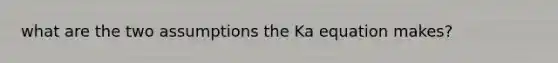 what are the two assumptions the Ka equation makes?