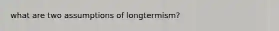 what are two assumptions of longtermism?