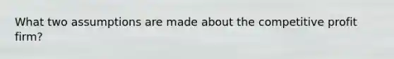 What two assumptions are made about the competitive profit firm?