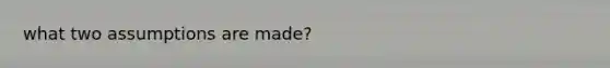 what two assumptions are made?