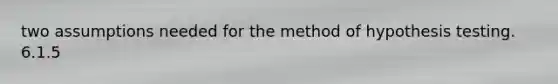 two assumptions needed for the method of hypothesis testing. 6.1.5