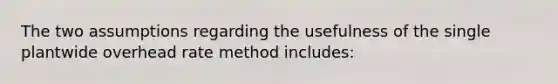 The two assumptions regarding the usefulness of the single plantwide overhead rate method includes: