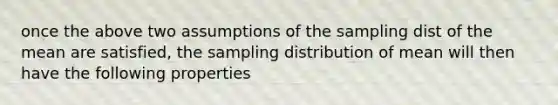 once the above two assumptions of the sampling dist of the mean are satisfied, the sampling distribution of mean will then have the following properties