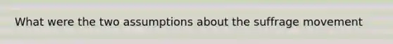 What were the two assumptions about the suffrage movement