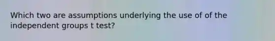 Which two are assumptions underlying the use of of the independent groups t test?