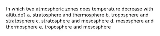 In which two atmospheric zones does temperature decrease with altitude? a. stratosphere and thermosphere b. troposphere and stratosphere c. stratosphere and mesosphere d. mesosphere and thermosphere e. troposphere and mesosphere