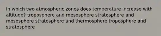 In which two atmospheric zones does temperature increase with altitude? troposphere and mesosphere stratosphere and mesosphere stratosphere and thermosphere troposphere and stratosphere