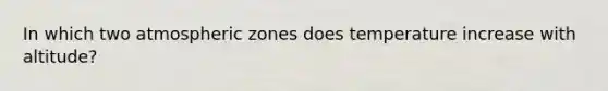 In which two atmospheric zones does temperature increase with altitude?