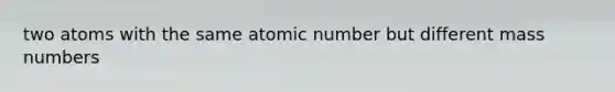 two atoms with the same atomic number but different mass numbers