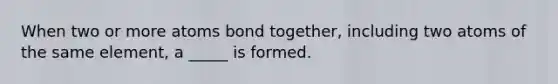 When two or more atoms bond together, including two atoms of the same element, a _____ is formed.